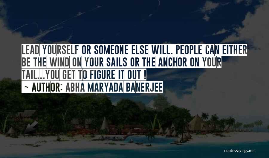 Abha Maryada Banerjee Quotes: Lead Yourself Or Someone Else Will. People Can Either Be The Wind On Your Sails Or The Anchor On Your