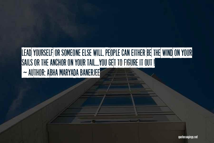 Abha Maryada Banerjee Quotes: Lead Yourself Or Someone Else Will. People Can Either Be The Wind On Your Sails Or The Anchor On Your