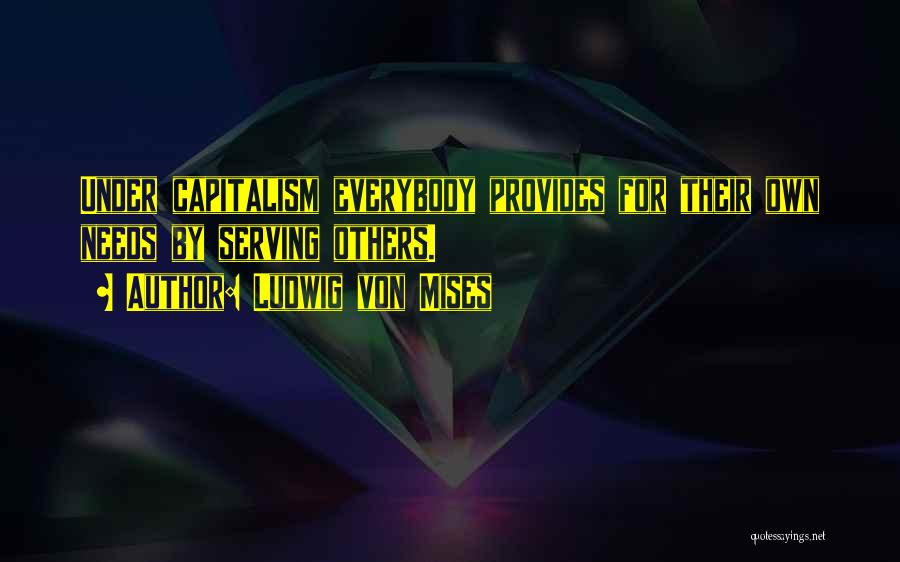Ludwig Von Mises Quotes: Under Capitalism Everybody Provides For Their Own Needs By Serving Others.