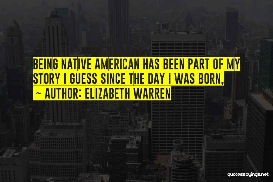 Elizabeth Warren Quotes: Being Native American Has Been Part Of My Story I Guess Since The Day I Was Born,