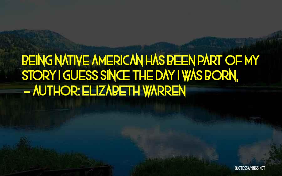 Elizabeth Warren Quotes: Being Native American Has Been Part Of My Story I Guess Since The Day I Was Born,