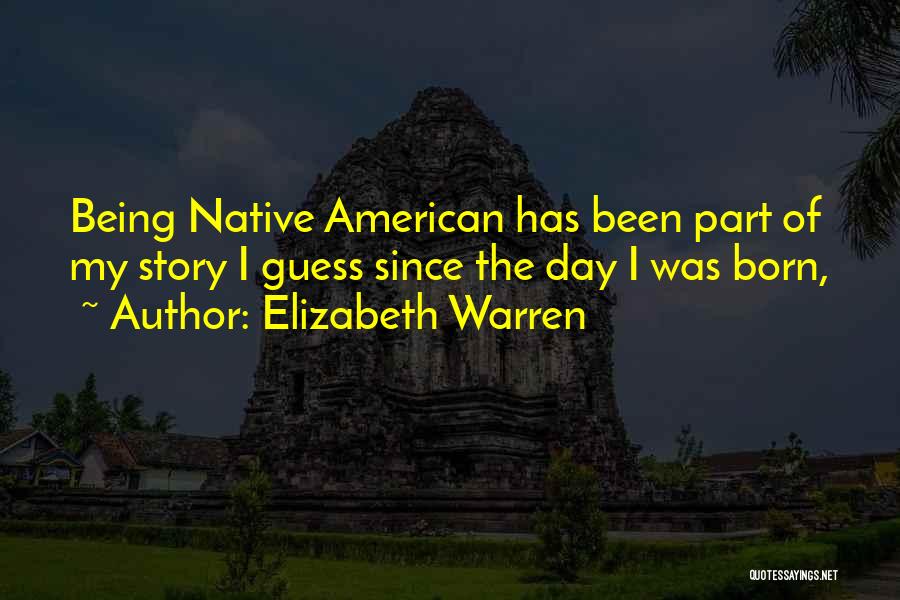 Elizabeth Warren Quotes: Being Native American Has Been Part Of My Story I Guess Since The Day I Was Born,