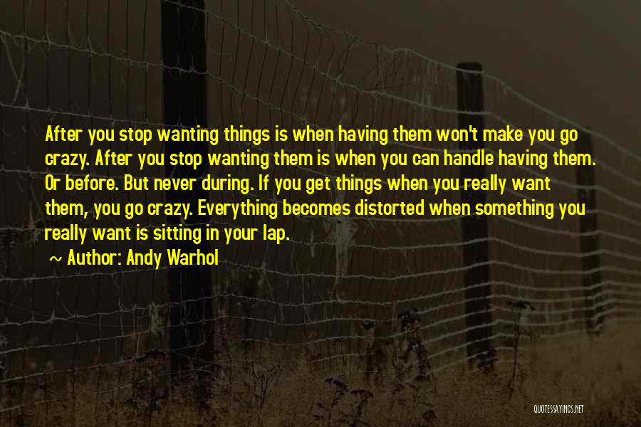 Andy Warhol Quotes: After You Stop Wanting Things Is When Having Them Won't Make You Go Crazy. After You Stop Wanting Them Is