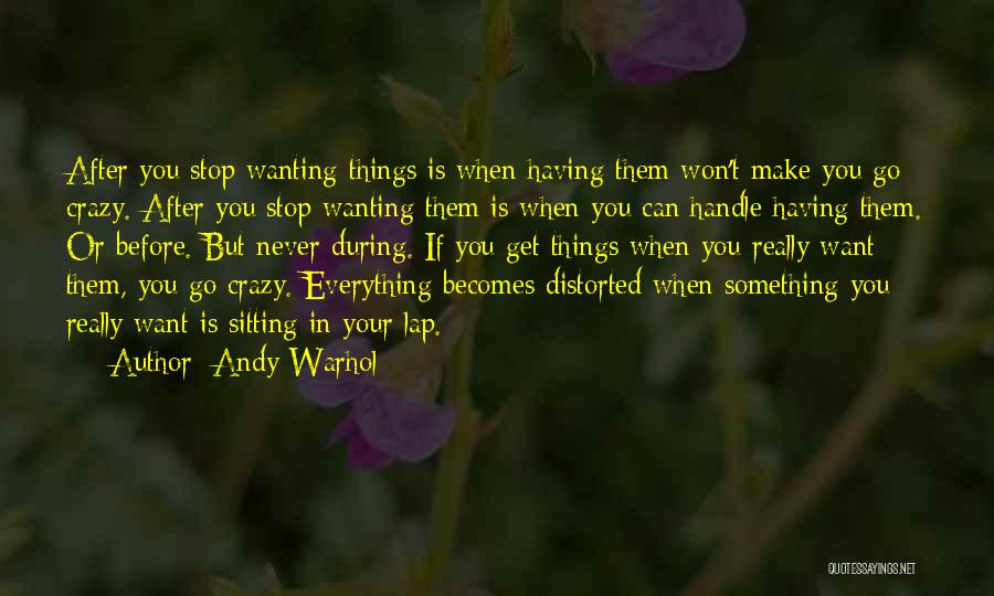 Andy Warhol Quotes: After You Stop Wanting Things Is When Having Them Won't Make You Go Crazy. After You Stop Wanting Them Is