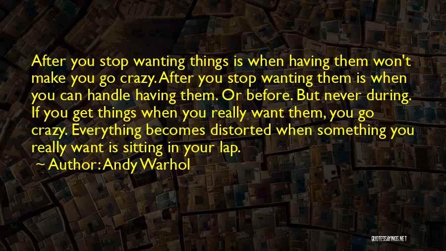 Andy Warhol Quotes: After You Stop Wanting Things Is When Having Them Won't Make You Go Crazy. After You Stop Wanting Them Is