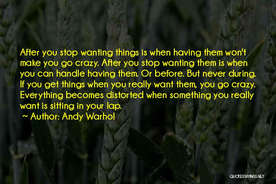 Andy Warhol Quotes: After You Stop Wanting Things Is When Having Them Won't Make You Go Crazy. After You Stop Wanting Them Is