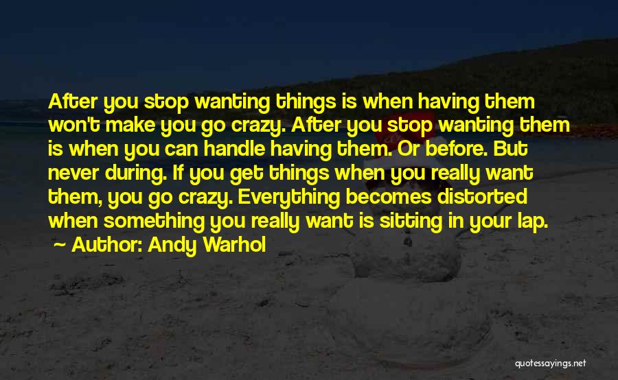 Andy Warhol Quotes: After You Stop Wanting Things Is When Having Them Won't Make You Go Crazy. After You Stop Wanting Them Is