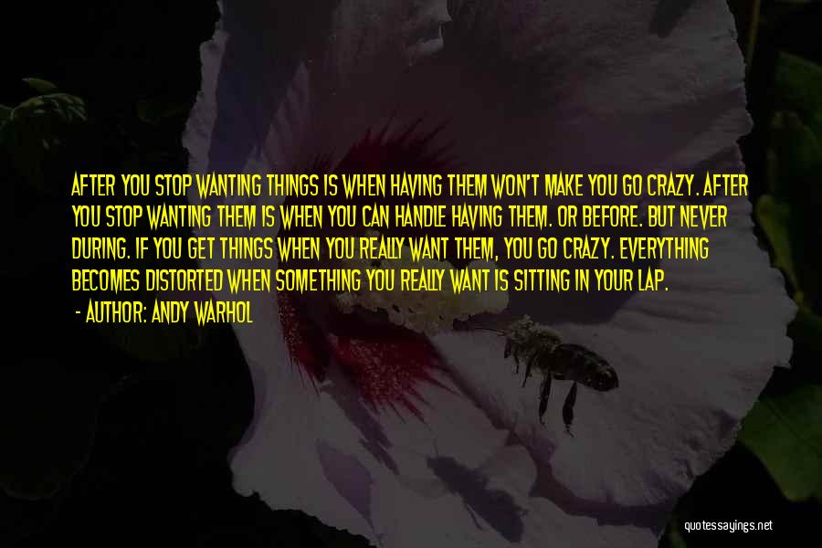 Andy Warhol Quotes: After You Stop Wanting Things Is When Having Them Won't Make You Go Crazy. After You Stop Wanting Them Is