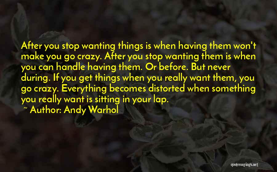 Andy Warhol Quotes: After You Stop Wanting Things Is When Having Them Won't Make You Go Crazy. After You Stop Wanting Them Is