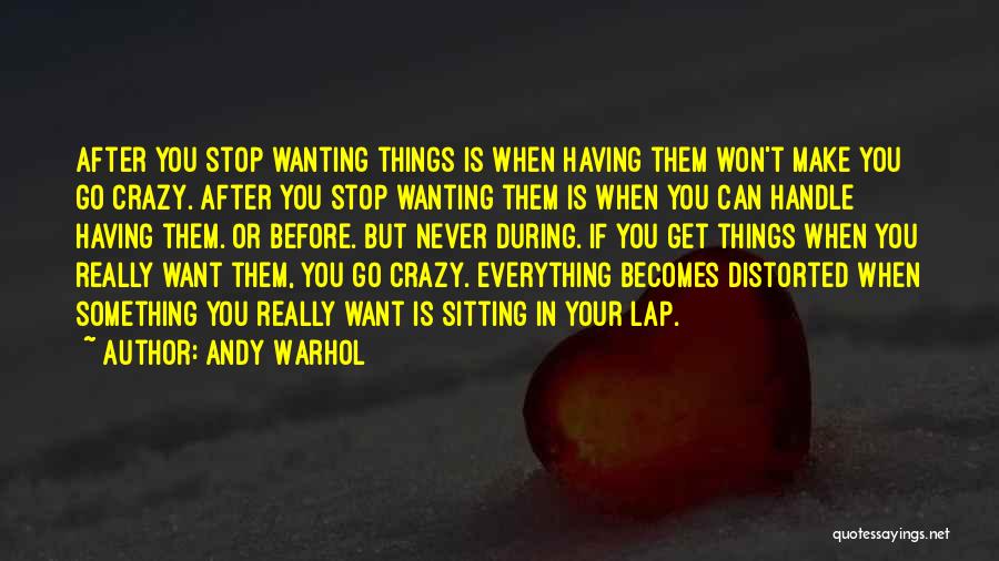 Andy Warhol Quotes: After You Stop Wanting Things Is When Having Them Won't Make You Go Crazy. After You Stop Wanting Them Is