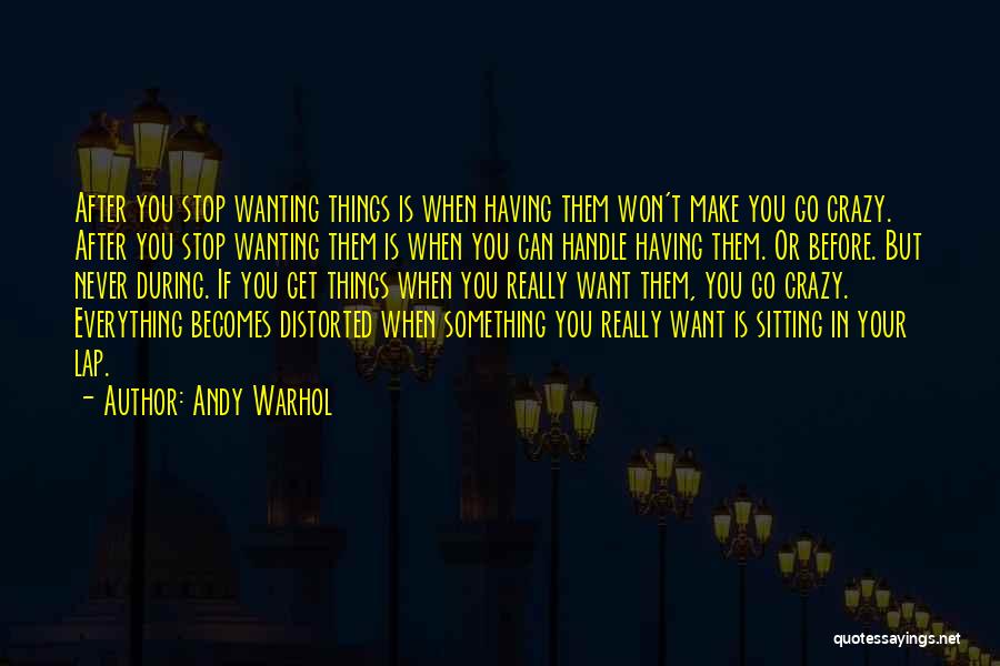 Andy Warhol Quotes: After You Stop Wanting Things Is When Having Them Won't Make You Go Crazy. After You Stop Wanting Them Is