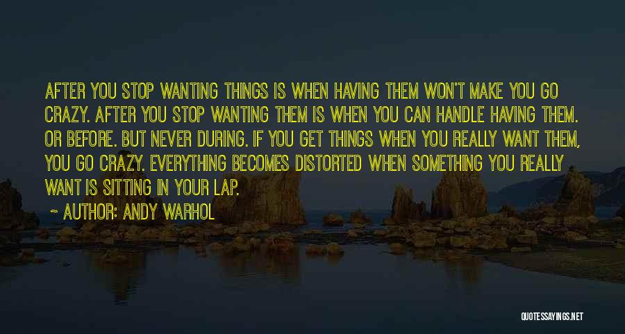 Andy Warhol Quotes: After You Stop Wanting Things Is When Having Them Won't Make You Go Crazy. After You Stop Wanting Them Is