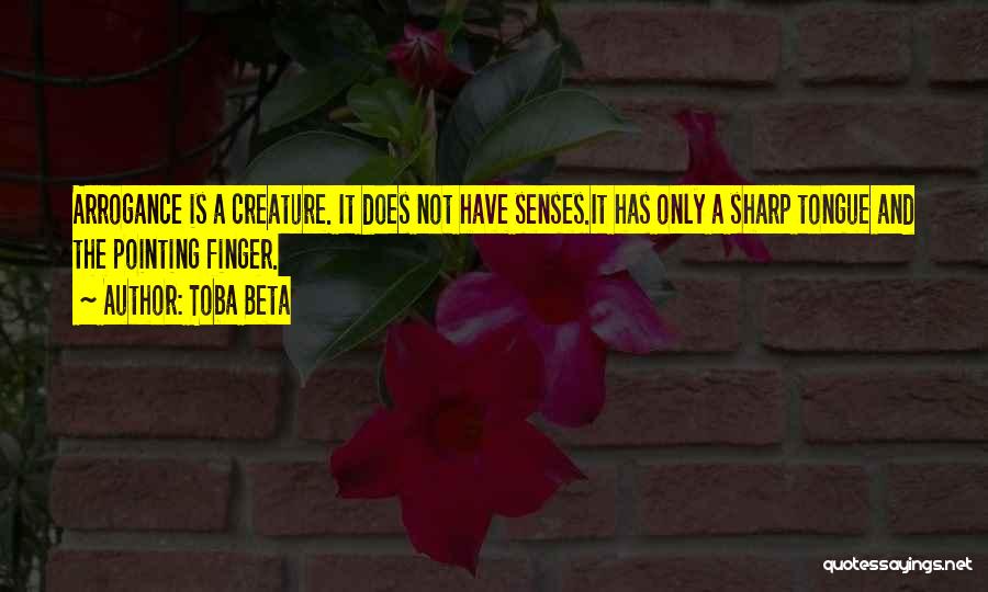 Toba Beta Quotes: Arrogance Is A Creature. It Does Not Have Senses.it Has Only A Sharp Tongue And The Pointing Finger.