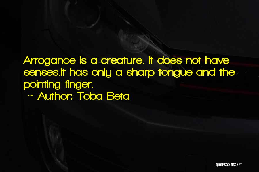 Toba Beta Quotes: Arrogance Is A Creature. It Does Not Have Senses.it Has Only A Sharp Tongue And The Pointing Finger.