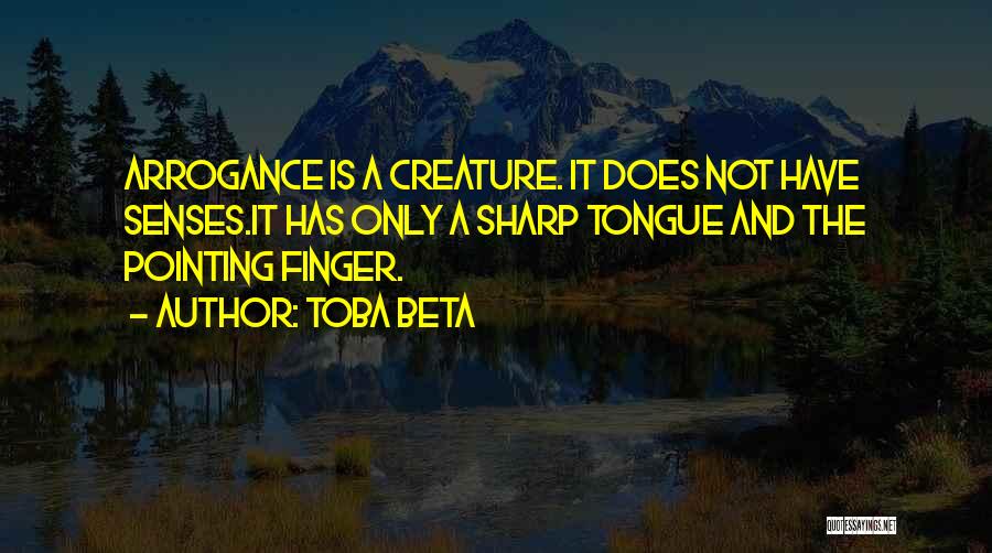 Toba Beta Quotes: Arrogance Is A Creature. It Does Not Have Senses.it Has Only A Sharp Tongue And The Pointing Finger.