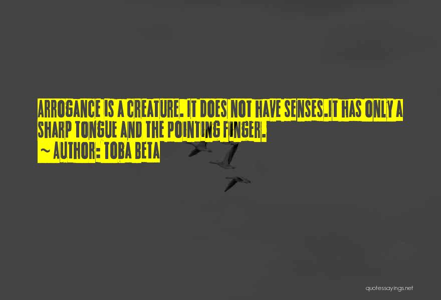 Toba Beta Quotes: Arrogance Is A Creature. It Does Not Have Senses.it Has Only A Sharp Tongue And The Pointing Finger.