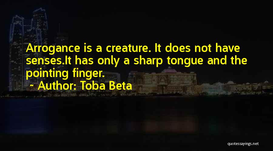 Toba Beta Quotes: Arrogance Is A Creature. It Does Not Have Senses.it Has Only A Sharp Tongue And The Pointing Finger.