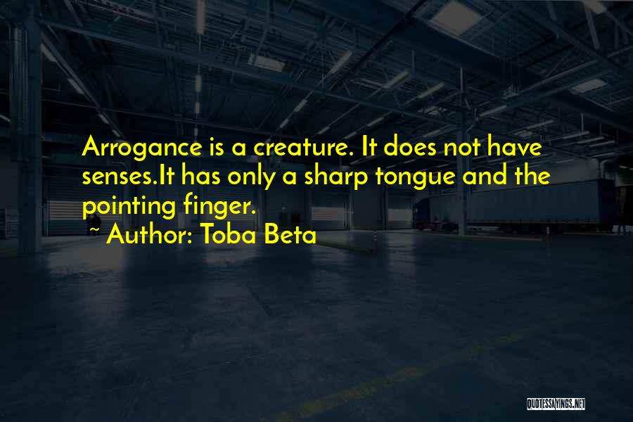 Toba Beta Quotes: Arrogance Is A Creature. It Does Not Have Senses.it Has Only A Sharp Tongue And The Pointing Finger.