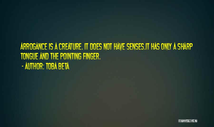 Toba Beta Quotes: Arrogance Is A Creature. It Does Not Have Senses.it Has Only A Sharp Tongue And The Pointing Finger.