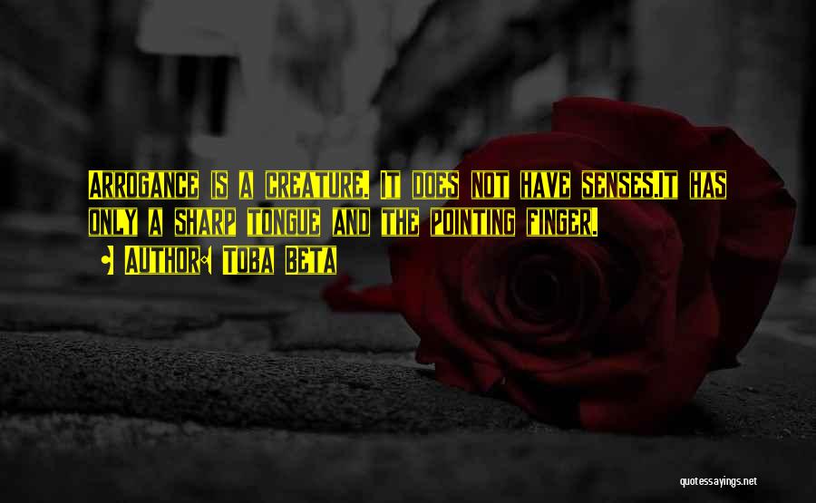 Toba Beta Quotes: Arrogance Is A Creature. It Does Not Have Senses.it Has Only A Sharp Tongue And The Pointing Finger.