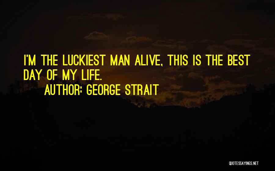 George Strait Quotes: I'm The Luckiest Man Alive, This Is The Best Day Of My Life.