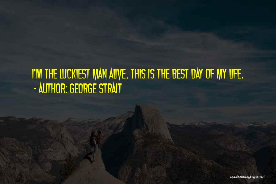 George Strait Quotes: I'm The Luckiest Man Alive, This Is The Best Day Of My Life.