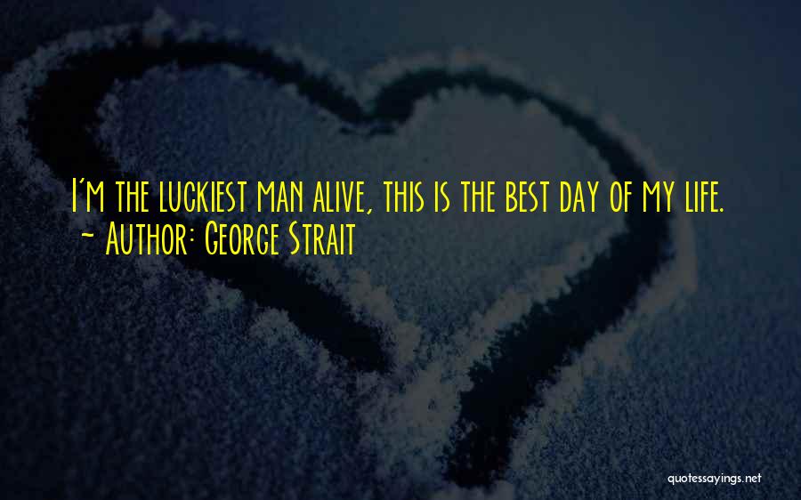 George Strait Quotes: I'm The Luckiest Man Alive, This Is The Best Day Of My Life.