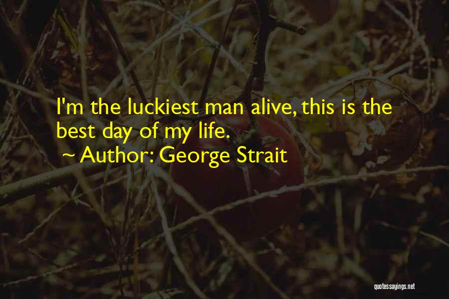 George Strait Quotes: I'm The Luckiest Man Alive, This Is The Best Day Of My Life.