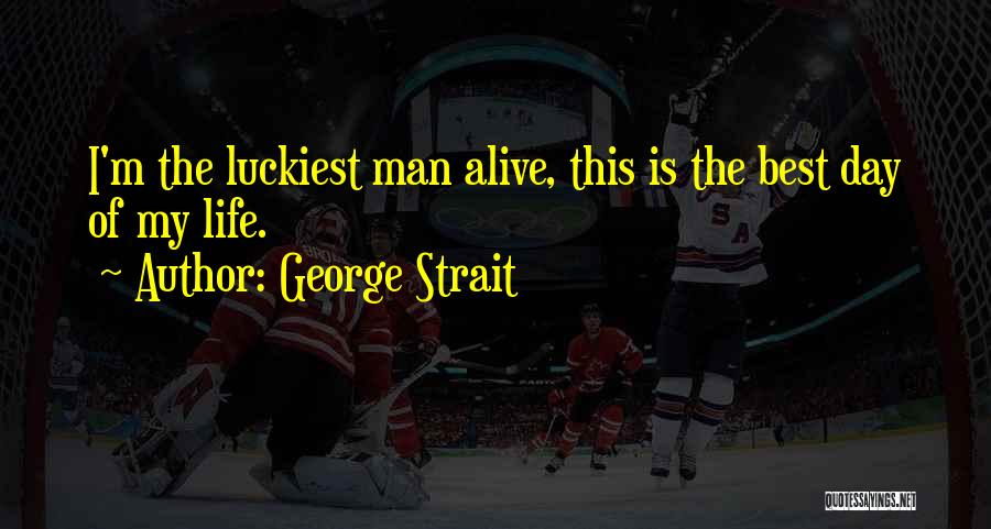 George Strait Quotes: I'm The Luckiest Man Alive, This Is The Best Day Of My Life.