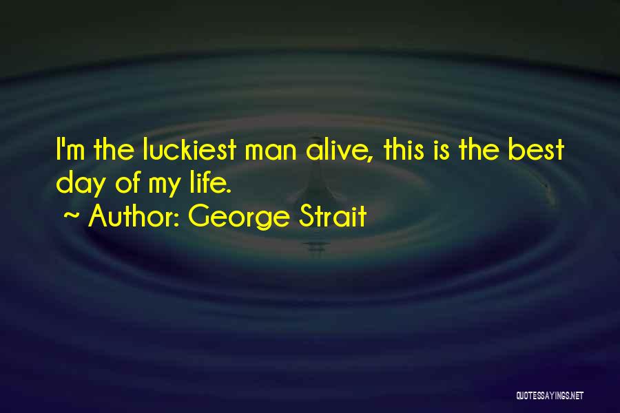 George Strait Quotes: I'm The Luckiest Man Alive, This Is The Best Day Of My Life.