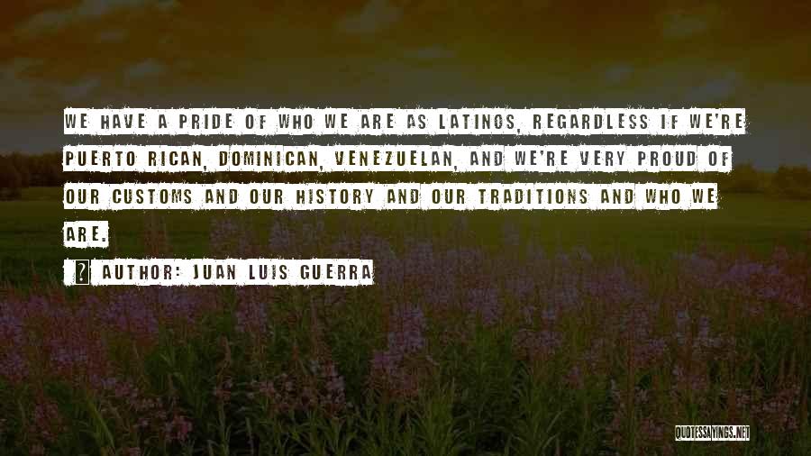 Juan Luis Guerra Quotes: We Have A Pride Of Who We Are As Latinos, Regardless If We're Puerto Rican, Dominican, Venezuelan, And We're Very