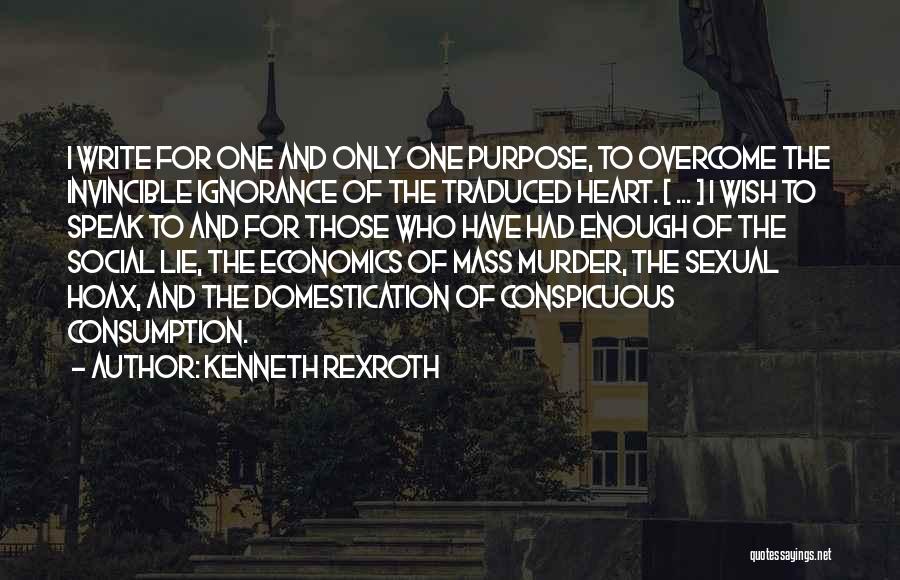 Kenneth Rexroth Quotes: I Write For One And Only One Purpose, To Overcome The Invincible Ignorance Of The Traduced Heart. [ ... ]