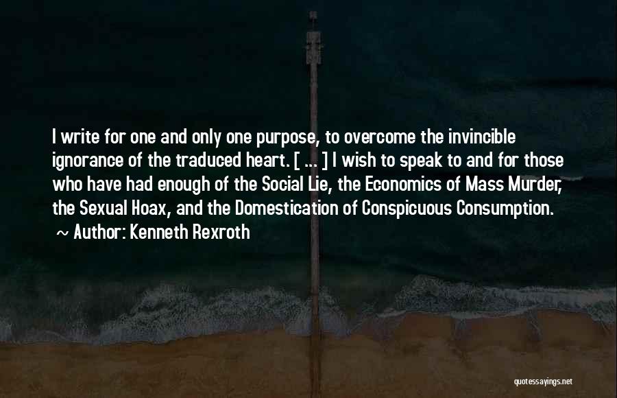 Kenneth Rexroth Quotes: I Write For One And Only One Purpose, To Overcome The Invincible Ignorance Of The Traduced Heart. [ ... ]