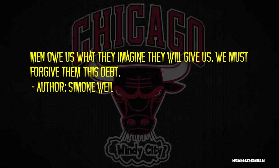 Simone Weil Quotes: Men Owe Us What They Imagine They Will Give Us. We Must Forgive Them This Debt.
