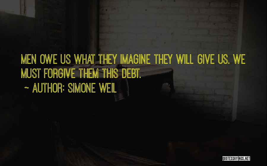 Simone Weil Quotes: Men Owe Us What They Imagine They Will Give Us. We Must Forgive Them This Debt.
