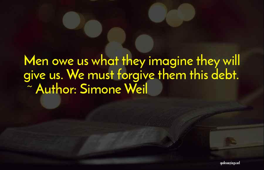 Simone Weil Quotes: Men Owe Us What They Imagine They Will Give Us. We Must Forgive Them This Debt.