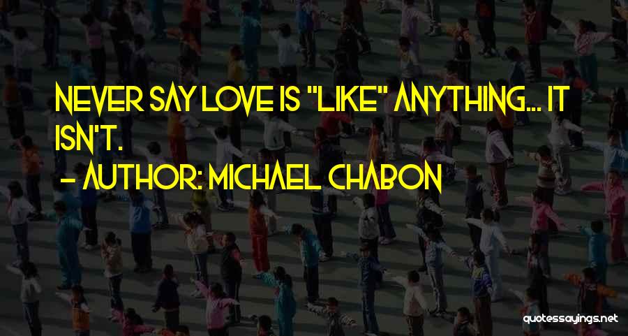 Michael Chabon Quotes: Never Say Love Is Like Anything... It Isn't.