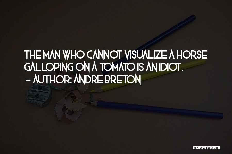 Andre Breton Quotes: The Man Who Cannot Visualize A Horse Galloping On A Tomato Is An Idiot.