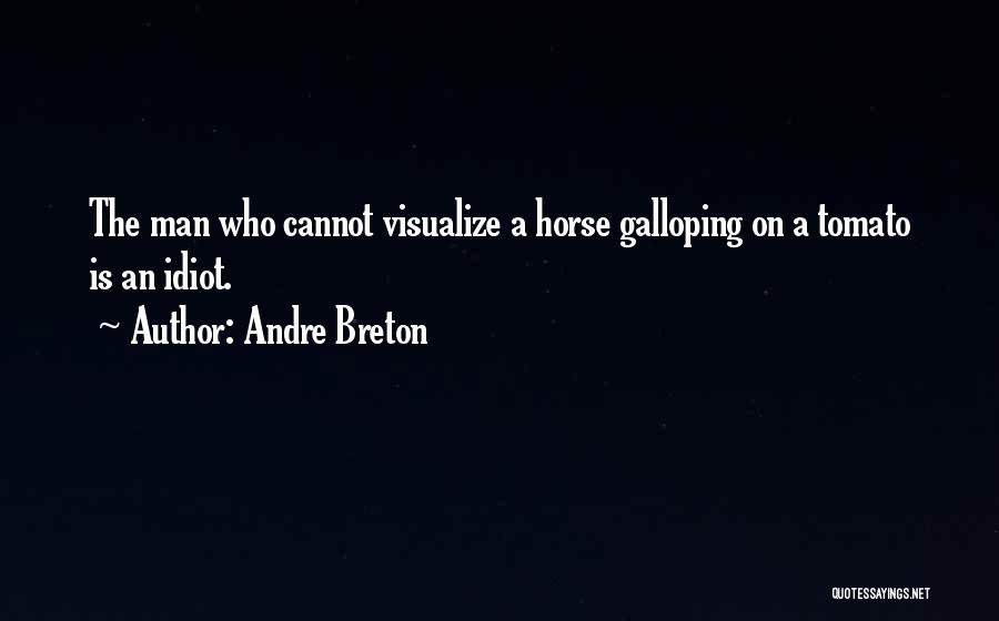 Andre Breton Quotes: The Man Who Cannot Visualize A Horse Galloping On A Tomato Is An Idiot.