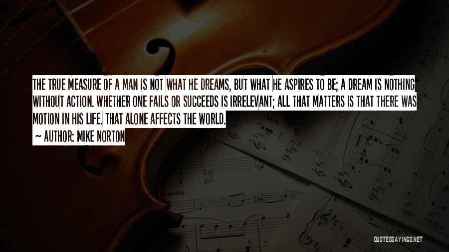 Mike Norton Quotes: The True Measure Of A Man Is Not What He Dreams, But What He Aspires To Be; A Dream Is