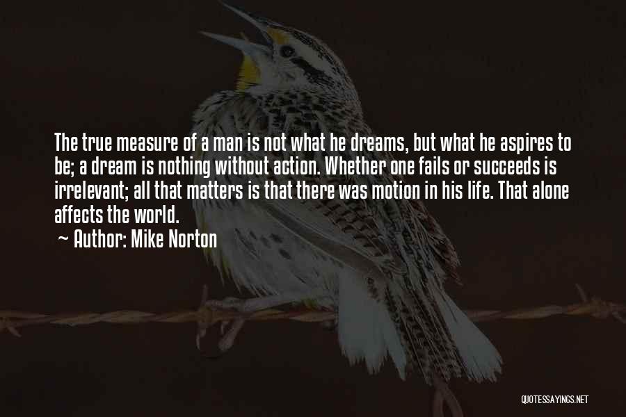 Mike Norton Quotes: The True Measure Of A Man Is Not What He Dreams, But What He Aspires To Be; A Dream Is