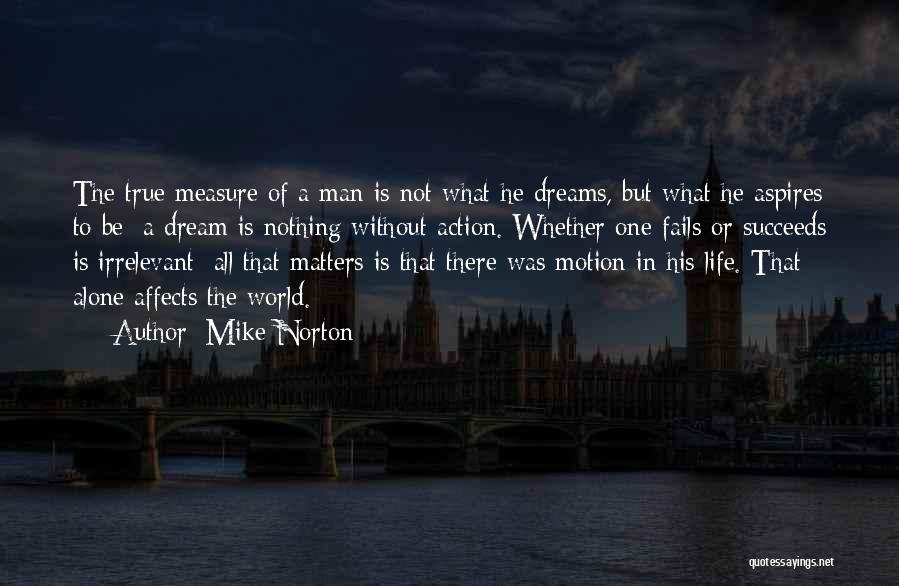 Mike Norton Quotes: The True Measure Of A Man Is Not What He Dreams, But What He Aspires To Be; A Dream Is