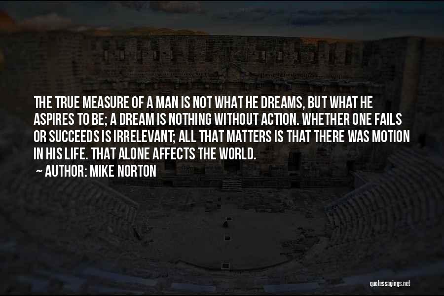 Mike Norton Quotes: The True Measure Of A Man Is Not What He Dreams, But What He Aspires To Be; A Dream Is