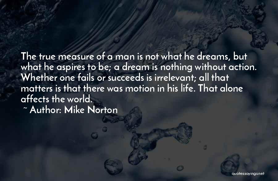 Mike Norton Quotes: The True Measure Of A Man Is Not What He Dreams, But What He Aspires To Be; A Dream Is