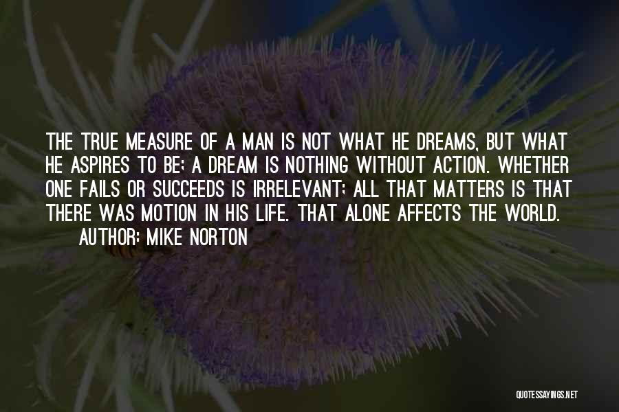 Mike Norton Quotes: The True Measure Of A Man Is Not What He Dreams, But What He Aspires To Be; A Dream Is