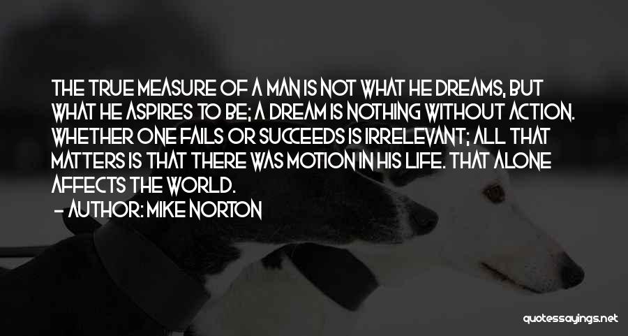 Mike Norton Quotes: The True Measure Of A Man Is Not What He Dreams, But What He Aspires To Be; A Dream Is