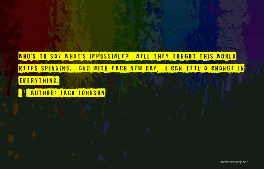 Jack Johnson Quotes: Who's To Say What's Impossible? Well They Forgot This World Keeps Spinning. And With Each New Day, I Can Feel