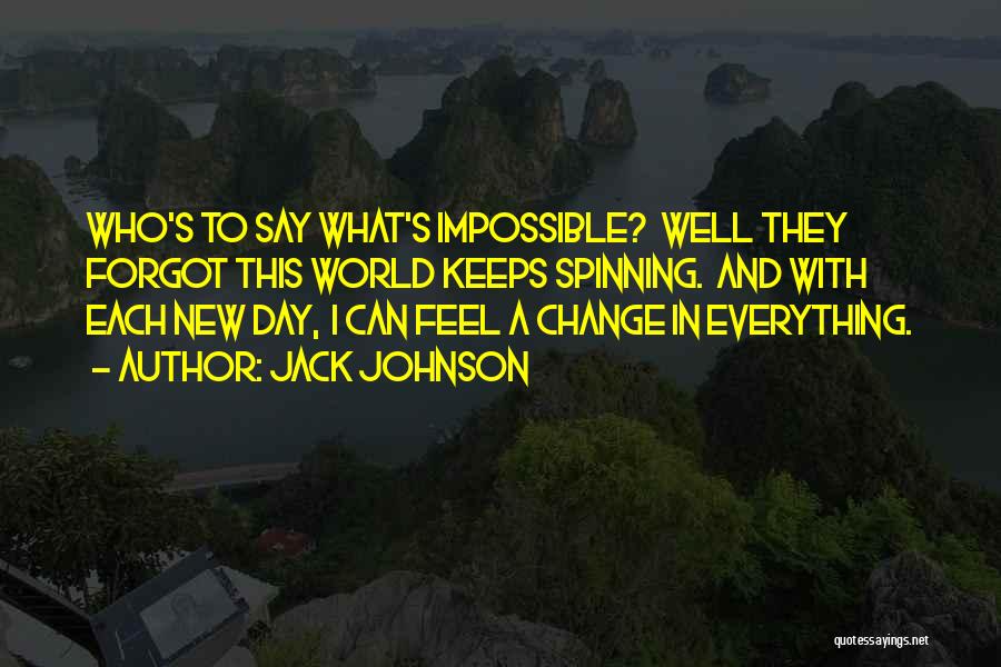 Jack Johnson Quotes: Who's To Say What's Impossible? Well They Forgot This World Keeps Spinning. And With Each New Day, I Can Feel