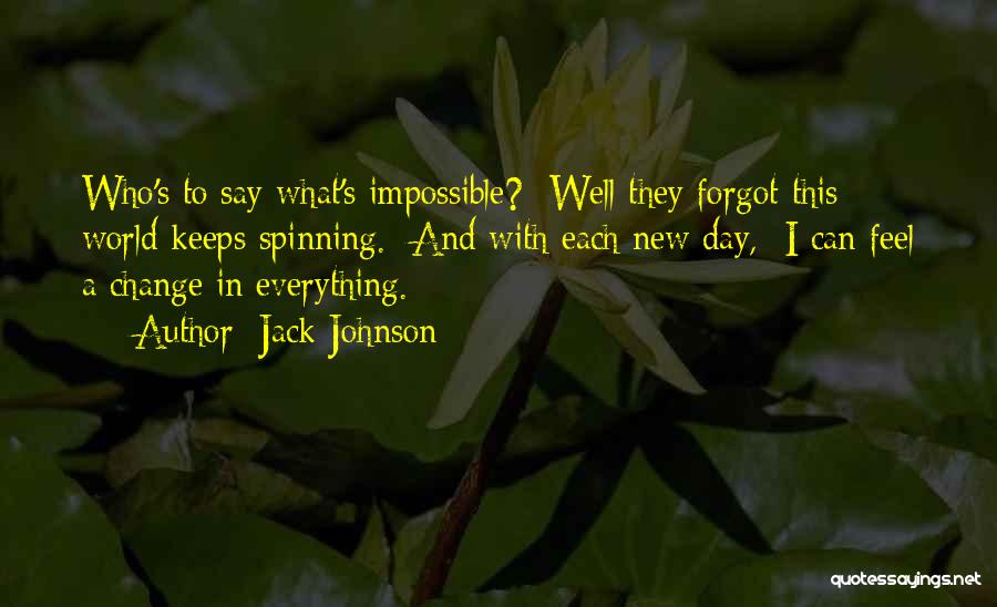 Jack Johnson Quotes: Who's To Say What's Impossible? Well They Forgot This World Keeps Spinning. And With Each New Day, I Can Feel