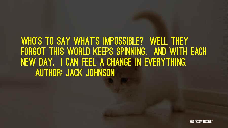 Jack Johnson Quotes: Who's To Say What's Impossible? Well They Forgot This World Keeps Spinning. And With Each New Day, I Can Feel